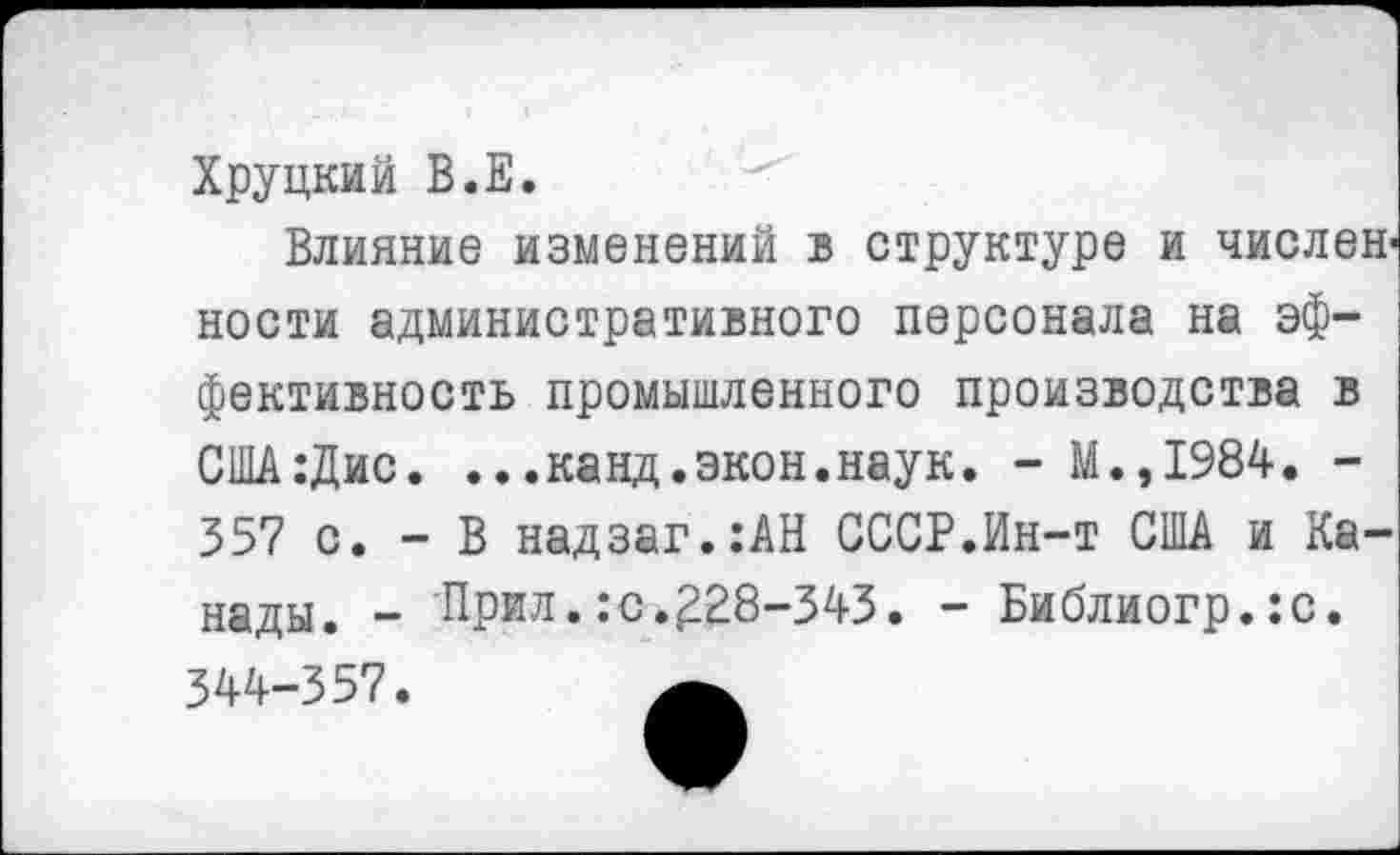 ﻿Хрупкий В.Е.
Влияние изменений в структуре и числен ности административного персонала на эф-
фективность промышленного производства в США:Дис. ...канд.экон.наук. - М.,1984. -357 с. - В надзаг.:АН СССР.Ин-т США и Ка
нады. - Прил.:с.£28-343.
- Библиогр.:с.
344-357.